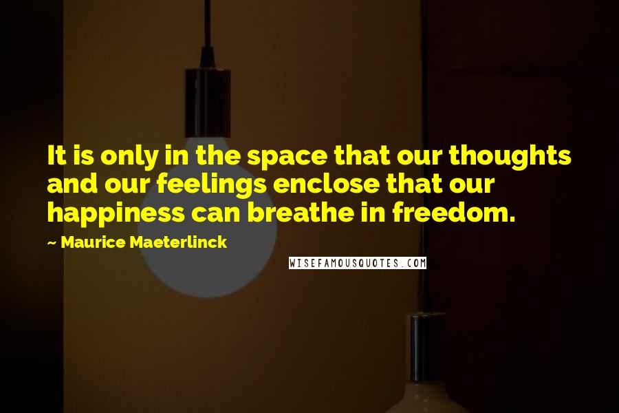 Maurice Maeterlinck Quotes: It is only in the space that our thoughts and our feelings enclose that our happiness can breathe in freedom.