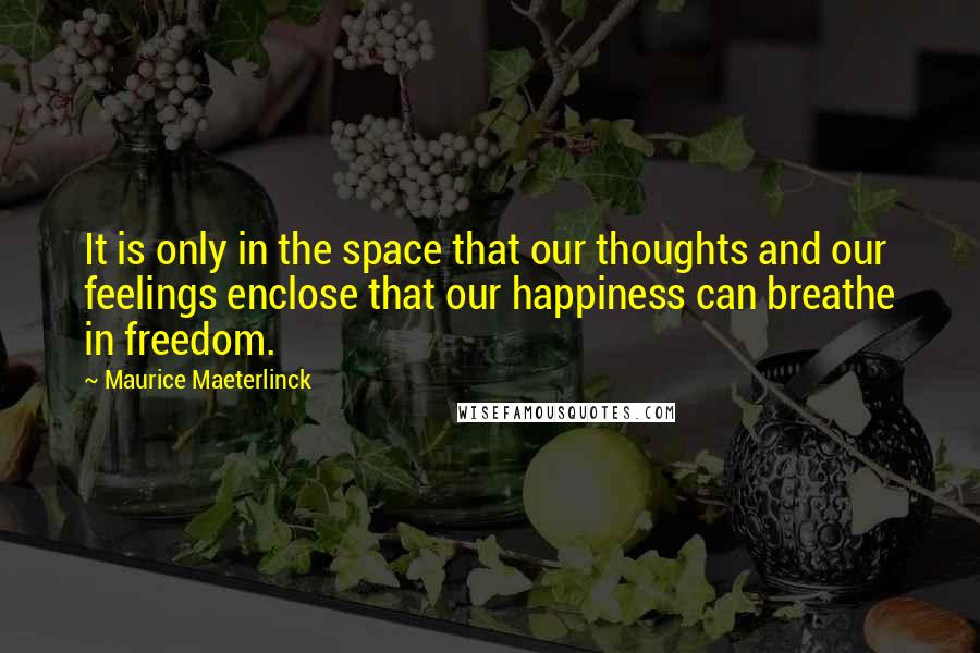 Maurice Maeterlinck Quotes: It is only in the space that our thoughts and our feelings enclose that our happiness can breathe in freedom.