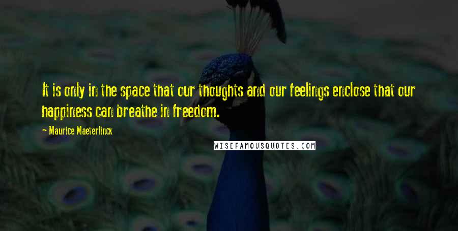 Maurice Maeterlinck Quotes: It is only in the space that our thoughts and our feelings enclose that our happiness can breathe in freedom.