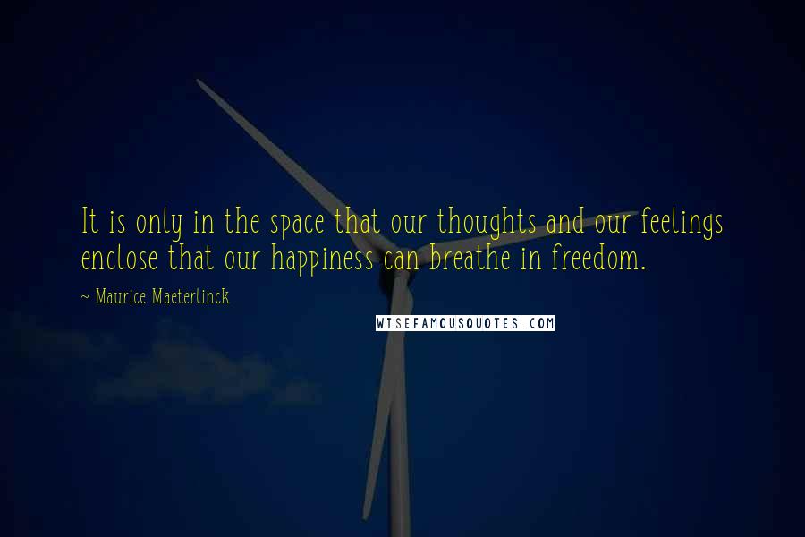 Maurice Maeterlinck Quotes: It is only in the space that our thoughts and our feelings enclose that our happiness can breathe in freedom.