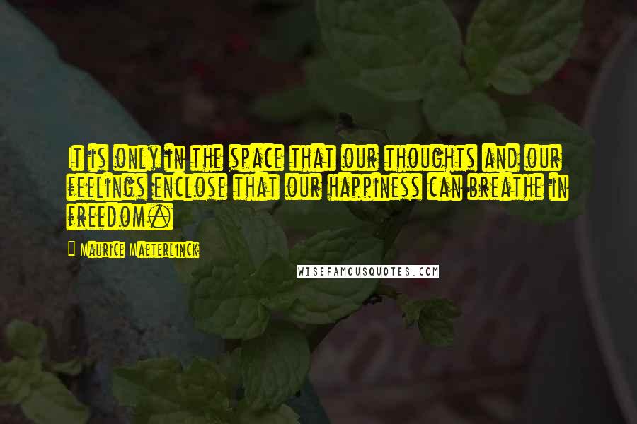 Maurice Maeterlinck Quotes: It is only in the space that our thoughts and our feelings enclose that our happiness can breathe in freedom.