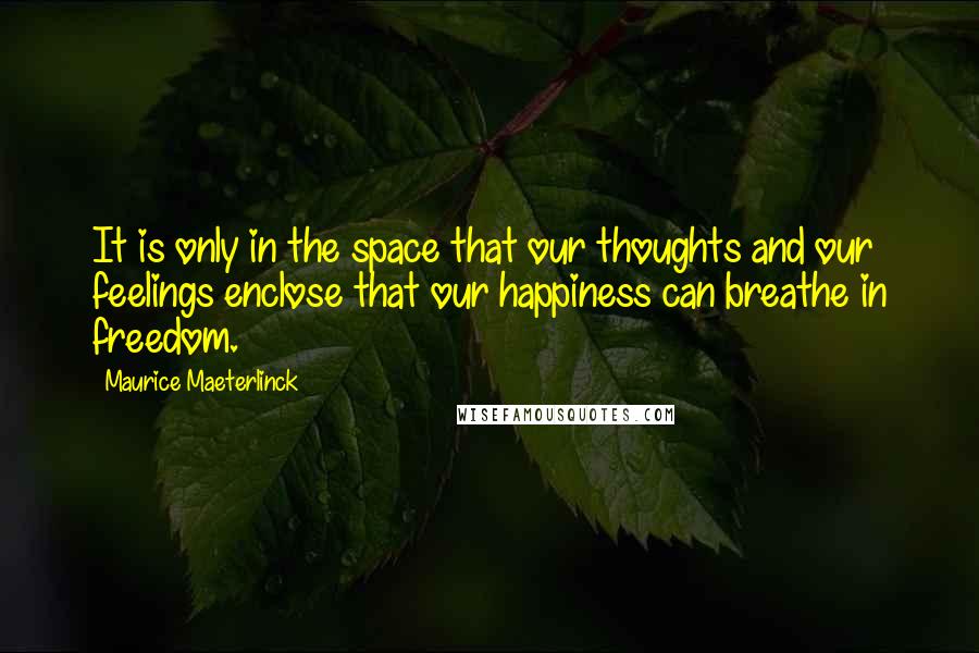 Maurice Maeterlinck Quotes: It is only in the space that our thoughts and our feelings enclose that our happiness can breathe in freedom.