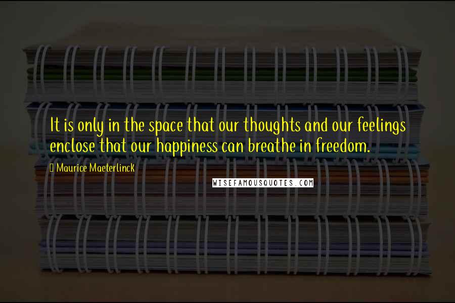 Maurice Maeterlinck Quotes: It is only in the space that our thoughts and our feelings enclose that our happiness can breathe in freedom.