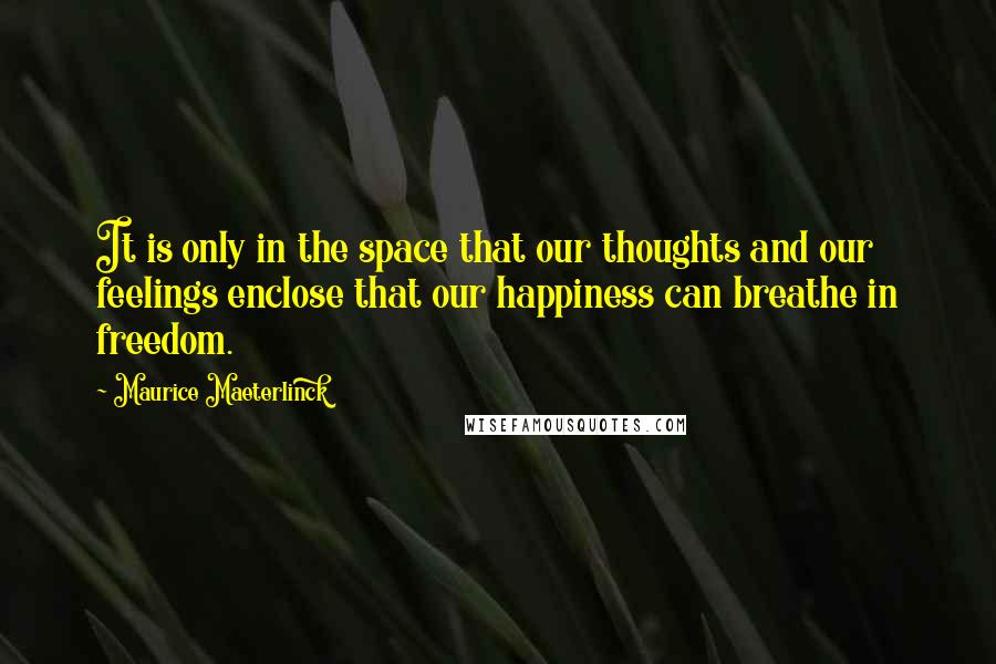 Maurice Maeterlinck Quotes: It is only in the space that our thoughts and our feelings enclose that our happiness can breathe in freedom.