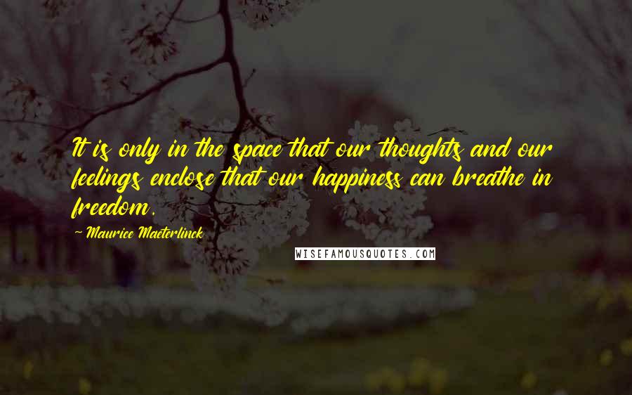 Maurice Maeterlinck Quotes: It is only in the space that our thoughts and our feelings enclose that our happiness can breathe in freedom.