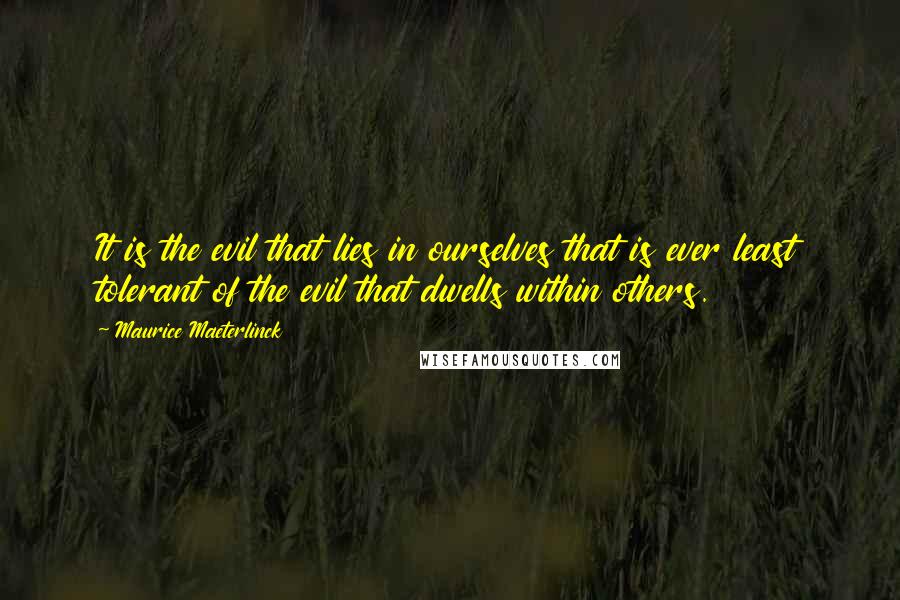 Maurice Maeterlinck Quotes: It is the evil that lies in ourselves that is ever least tolerant of the evil that dwells within others.