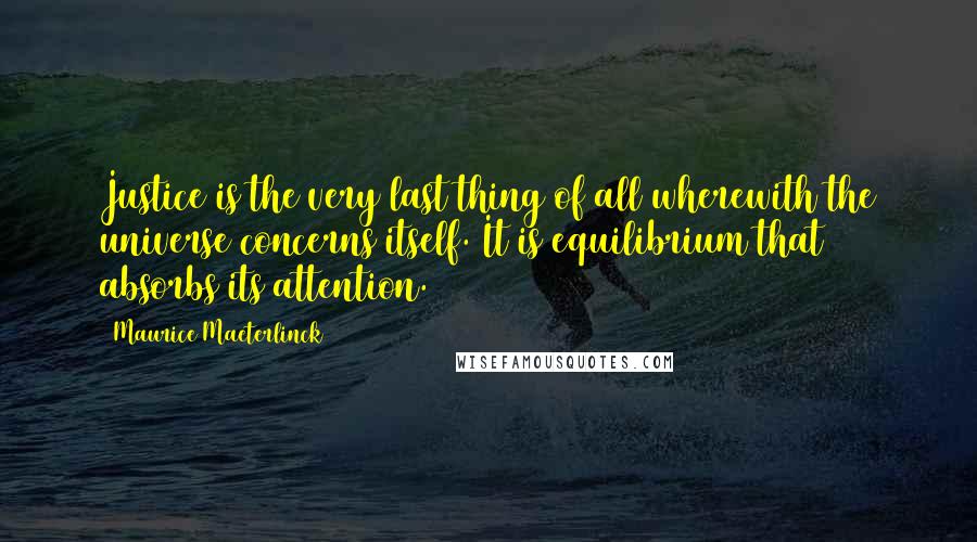 Maurice Maeterlinck Quotes: Justice is the very last thing of all wherewith the universe concerns itself. It is equilibrium that absorbs its attention.