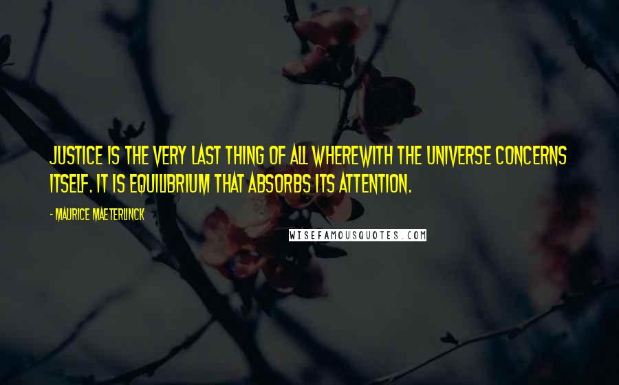 Maurice Maeterlinck Quotes: Justice is the very last thing of all wherewith the universe concerns itself. It is equilibrium that absorbs its attention.