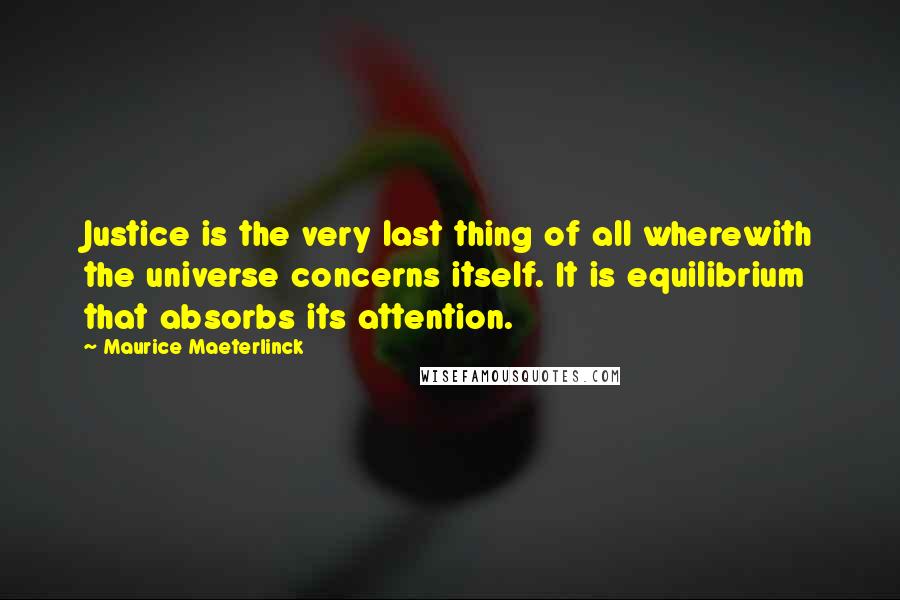 Maurice Maeterlinck Quotes: Justice is the very last thing of all wherewith the universe concerns itself. It is equilibrium that absorbs its attention.