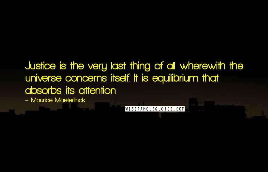 Maurice Maeterlinck Quotes: Justice is the very last thing of all wherewith the universe concerns itself. It is equilibrium that absorbs its attention.