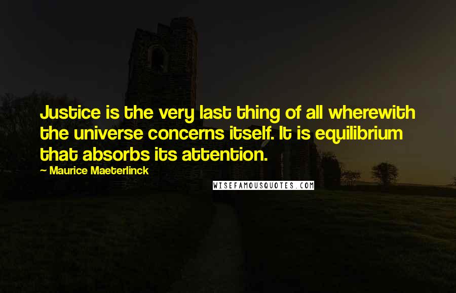 Maurice Maeterlinck Quotes: Justice is the very last thing of all wherewith the universe concerns itself. It is equilibrium that absorbs its attention.