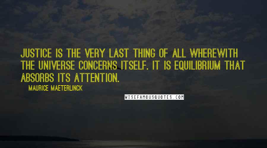 Maurice Maeterlinck Quotes: Justice is the very last thing of all wherewith the universe concerns itself. It is equilibrium that absorbs its attention.