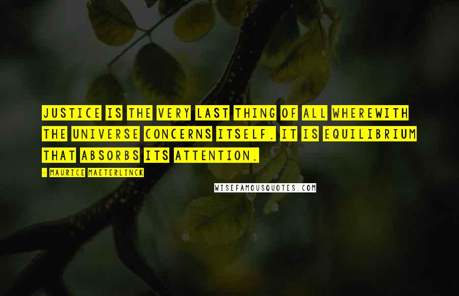 Maurice Maeterlinck Quotes: Justice is the very last thing of all wherewith the universe concerns itself. It is equilibrium that absorbs its attention.