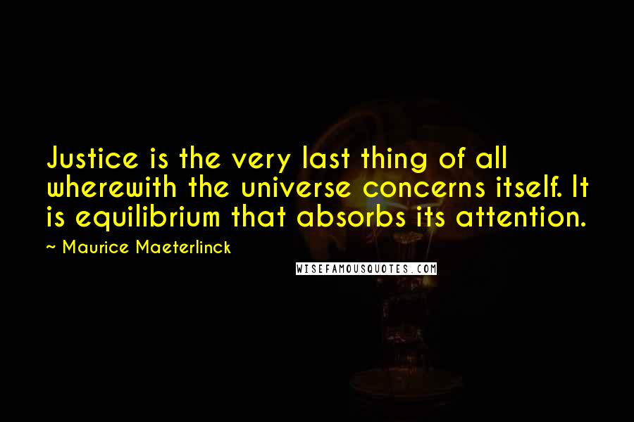 Maurice Maeterlinck Quotes: Justice is the very last thing of all wherewith the universe concerns itself. It is equilibrium that absorbs its attention.