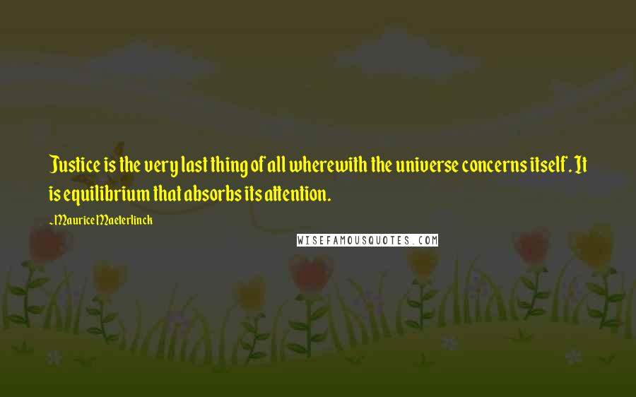 Maurice Maeterlinck Quotes: Justice is the very last thing of all wherewith the universe concerns itself. It is equilibrium that absorbs its attention.