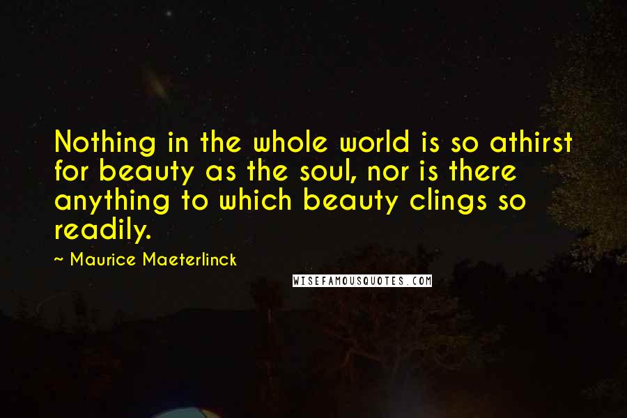 Maurice Maeterlinck Quotes: Nothing in the whole world is so athirst for beauty as the soul, nor is there anything to which beauty clings so readily.