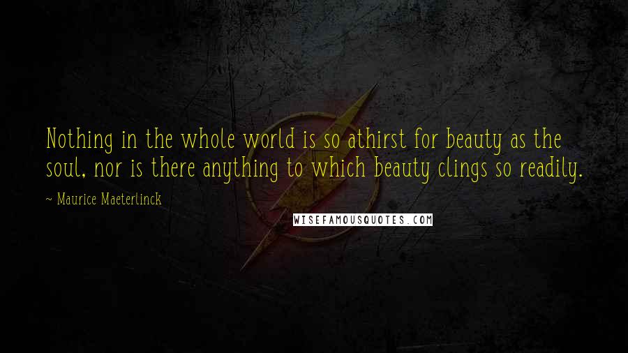 Maurice Maeterlinck Quotes: Nothing in the whole world is so athirst for beauty as the soul, nor is there anything to which beauty clings so readily.