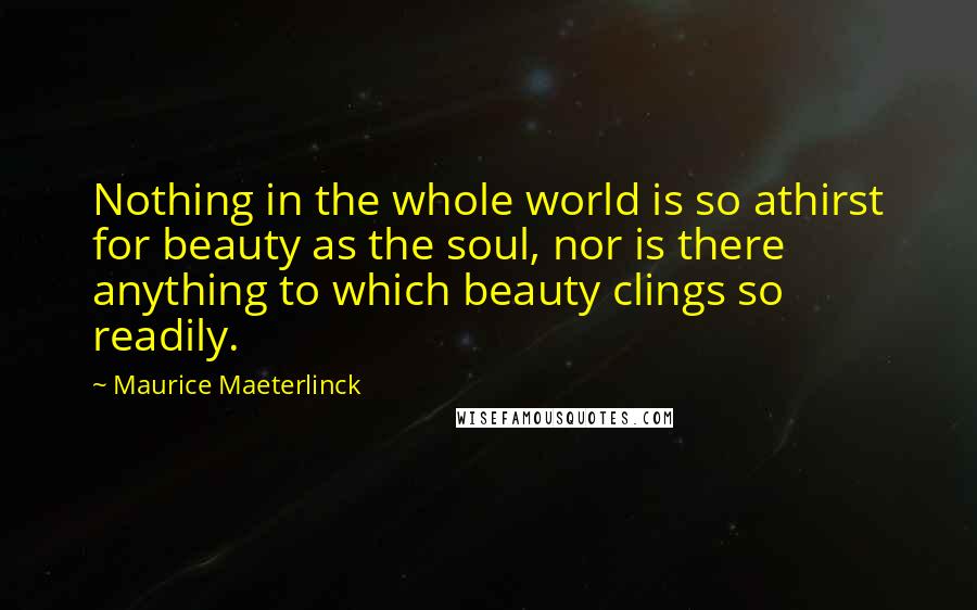 Maurice Maeterlinck Quotes: Nothing in the whole world is so athirst for beauty as the soul, nor is there anything to which beauty clings so readily.
