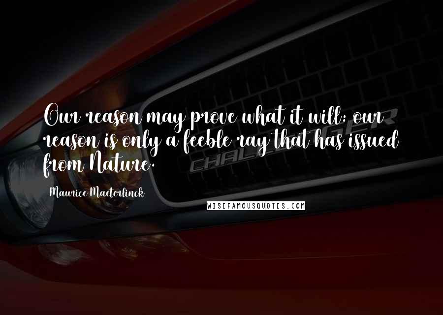 Maurice Maeterlinck Quotes: Our reason may prove what it will: our reason is only a feeble ray that has issued from Nature.