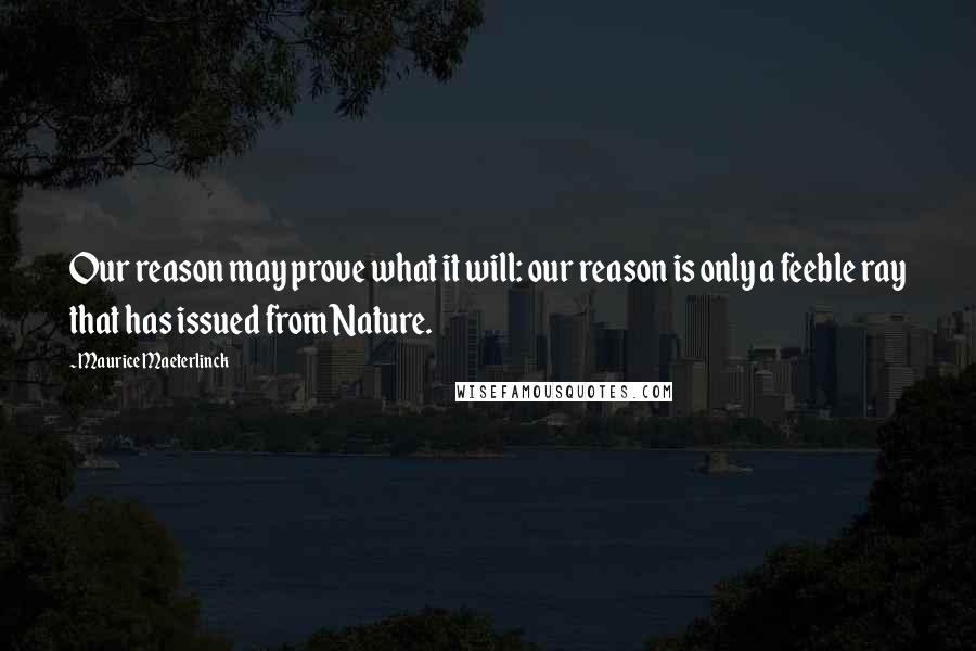 Maurice Maeterlinck Quotes: Our reason may prove what it will: our reason is only a feeble ray that has issued from Nature.