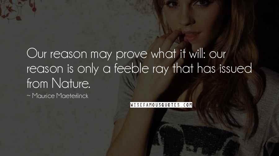 Maurice Maeterlinck Quotes: Our reason may prove what it will: our reason is only a feeble ray that has issued from Nature.