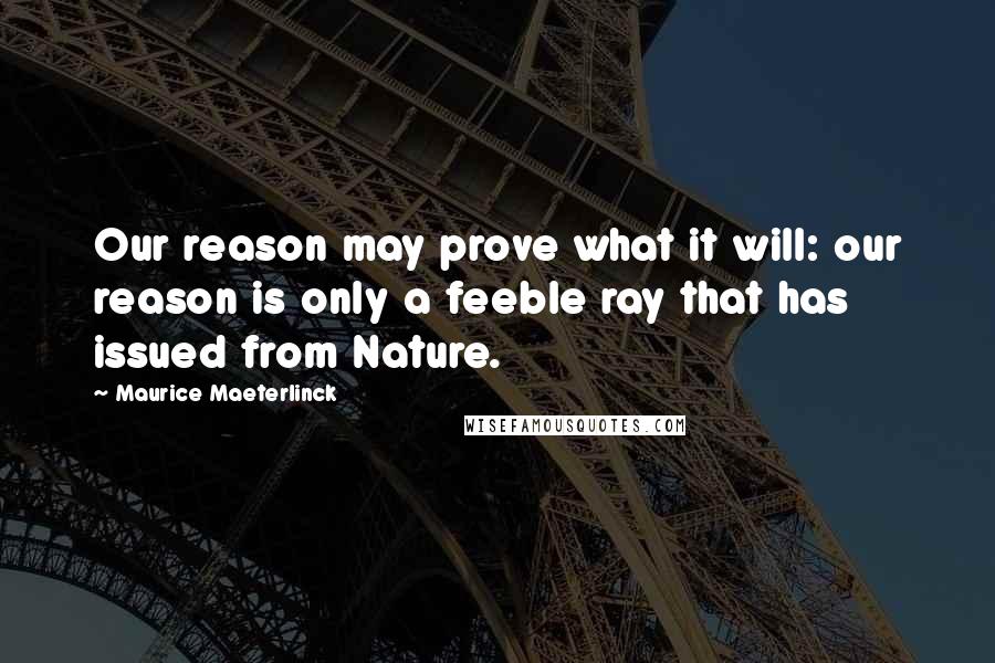 Maurice Maeterlinck Quotes: Our reason may prove what it will: our reason is only a feeble ray that has issued from Nature.