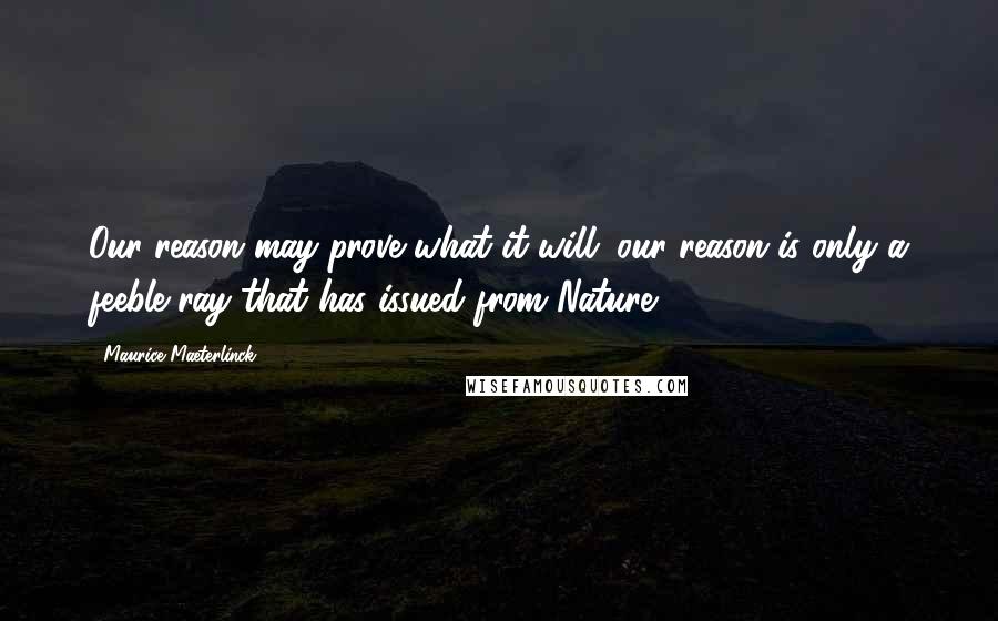 Maurice Maeterlinck Quotes: Our reason may prove what it will: our reason is only a feeble ray that has issued from Nature.