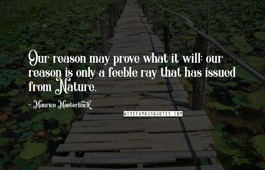 Maurice Maeterlinck Quotes: Our reason may prove what it will: our reason is only a feeble ray that has issued from Nature.