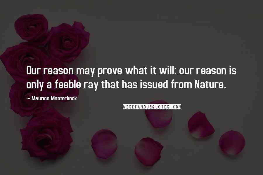 Maurice Maeterlinck Quotes: Our reason may prove what it will: our reason is only a feeble ray that has issued from Nature.