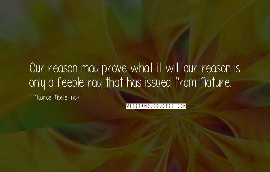 Maurice Maeterlinck Quotes: Our reason may prove what it will: our reason is only a feeble ray that has issued from Nature.