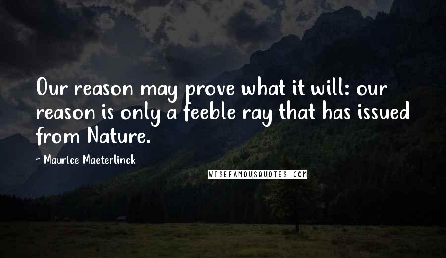 Maurice Maeterlinck Quotes: Our reason may prove what it will: our reason is only a feeble ray that has issued from Nature.