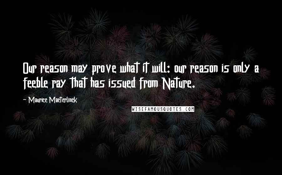 Maurice Maeterlinck Quotes: Our reason may prove what it will: our reason is only a feeble ray that has issued from Nature.