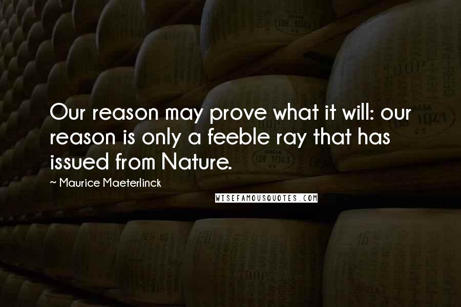 Maurice Maeterlinck Quotes: Our reason may prove what it will: our reason is only a feeble ray that has issued from Nature.