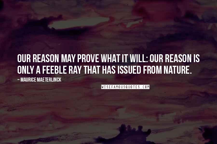 Maurice Maeterlinck Quotes: Our reason may prove what it will: our reason is only a feeble ray that has issued from Nature.