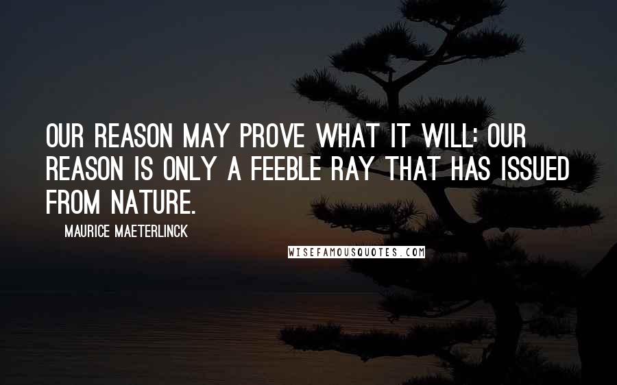 Maurice Maeterlinck Quotes: Our reason may prove what it will: our reason is only a feeble ray that has issued from Nature.