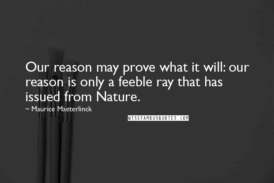 Maurice Maeterlinck Quotes: Our reason may prove what it will: our reason is only a feeble ray that has issued from Nature.