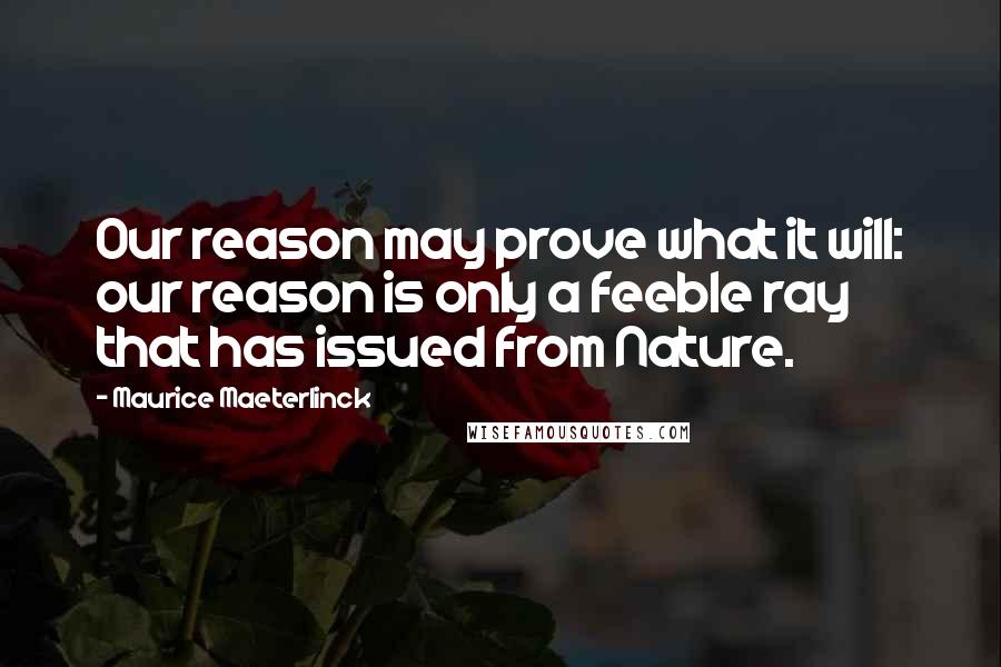 Maurice Maeterlinck Quotes: Our reason may prove what it will: our reason is only a feeble ray that has issued from Nature.