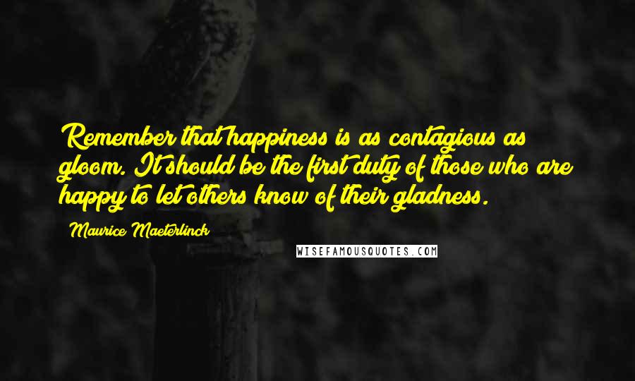 Maurice Maeterlinck Quotes: Remember that happiness is as contagious as gloom. It should be the first duty of those who are happy to let others know of their gladness.