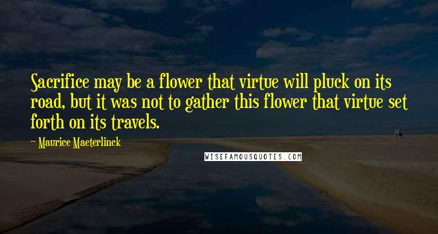 Maurice Maeterlinck Quotes: Sacrifice may be a flower that virtue will pluck on its road, but it was not to gather this flower that virtue set forth on its travels.