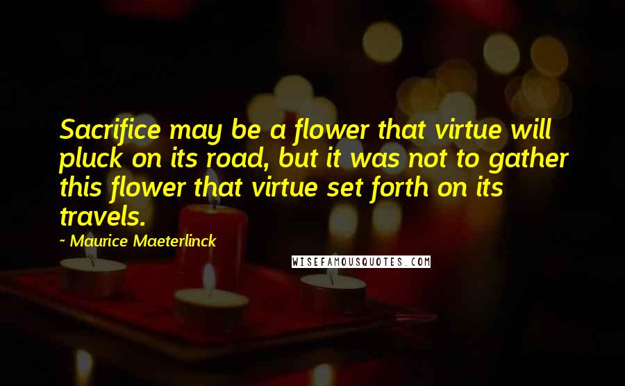 Maurice Maeterlinck Quotes: Sacrifice may be a flower that virtue will pluck on its road, but it was not to gather this flower that virtue set forth on its travels.