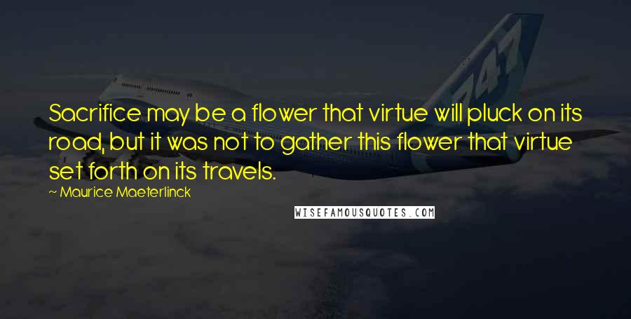 Maurice Maeterlinck Quotes: Sacrifice may be a flower that virtue will pluck on its road, but it was not to gather this flower that virtue set forth on its travels.