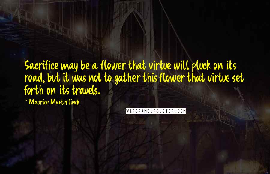 Maurice Maeterlinck Quotes: Sacrifice may be a flower that virtue will pluck on its road, but it was not to gather this flower that virtue set forth on its travels.