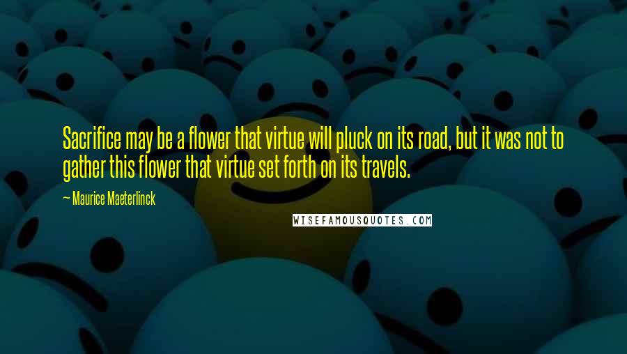 Maurice Maeterlinck Quotes: Sacrifice may be a flower that virtue will pluck on its road, but it was not to gather this flower that virtue set forth on its travels.