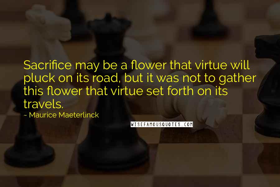 Maurice Maeterlinck Quotes: Sacrifice may be a flower that virtue will pluck on its road, but it was not to gather this flower that virtue set forth on its travels.