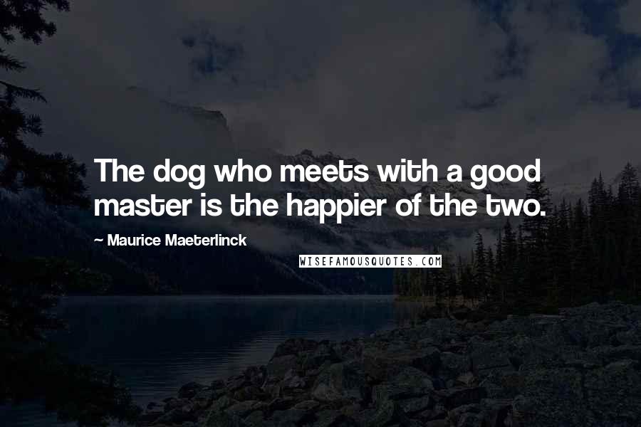 Maurice Maeterlinck Quotes: The dog who meets with a good master is the happier of the two.