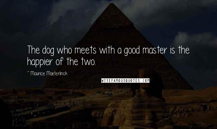 Maurice Maeterlinck Quotes: The dog who meets with a good master is the happier of the two.