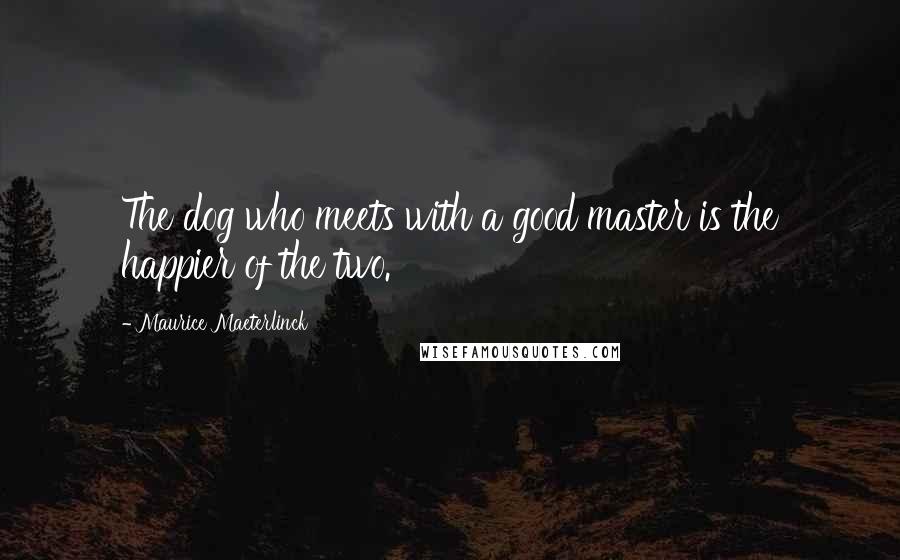 Maurice Maeterlinck Quotes: The dog who meets with a good master is the happier of the two.