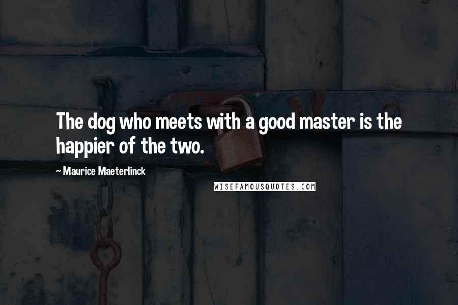 Maurice Maeterlinck Quotes: The dog who meets with a good master is the happier of the two.