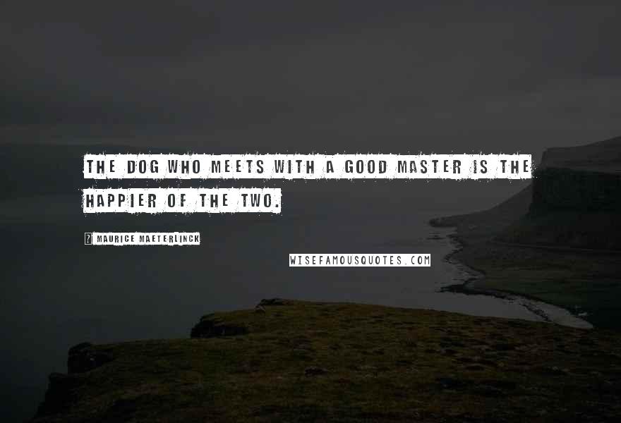 Maurice Maeterlinck Quotes: The dog who meets with a good master is the happier of the two.