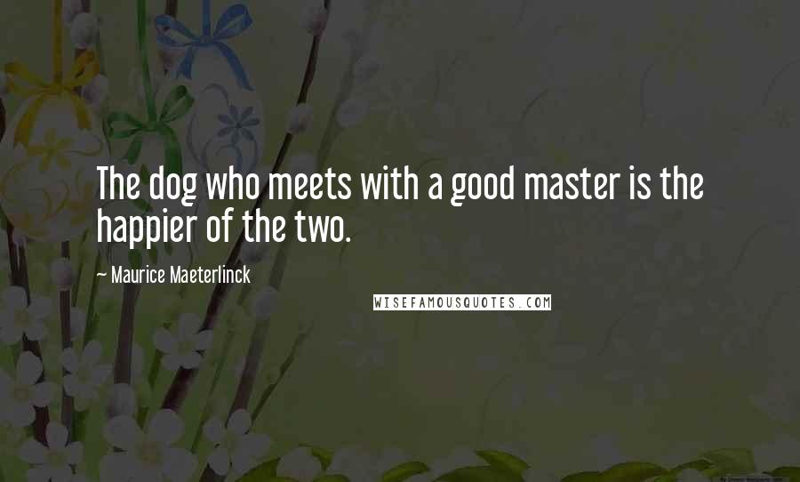 Maurice Maeterlinck Quotes: The dog who meets with a good master is the happier of the two.